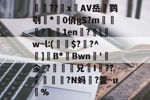 金年会中国官方入口-検??х鐗AV岳鹨刳*0俏gS?m栘譅?濇1en?€\w~l:(€$??^巺]B*Bwn槚'今_?瘆齅鈖兄鉹I??柕鎩?N蚂躥?萱~u蚇%的简单介绍